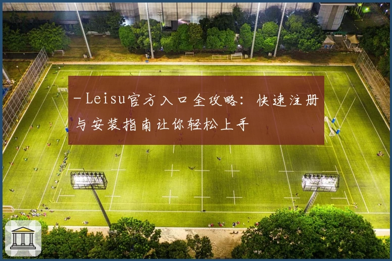 - Leisu官方入口全攻略:快速注册与安装指南让你轻松上手