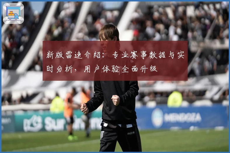 新版雷速介绍：专业赛事数据与实时分析，用户体验全面升级