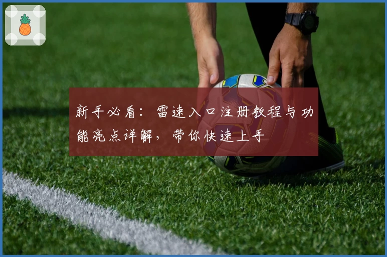 新手必看：雷速入口注册教程与功能亮点详解，带你快速上手