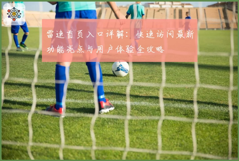 雷速首页入口详解：快速访问最新功能亮点与用户体验全攻略