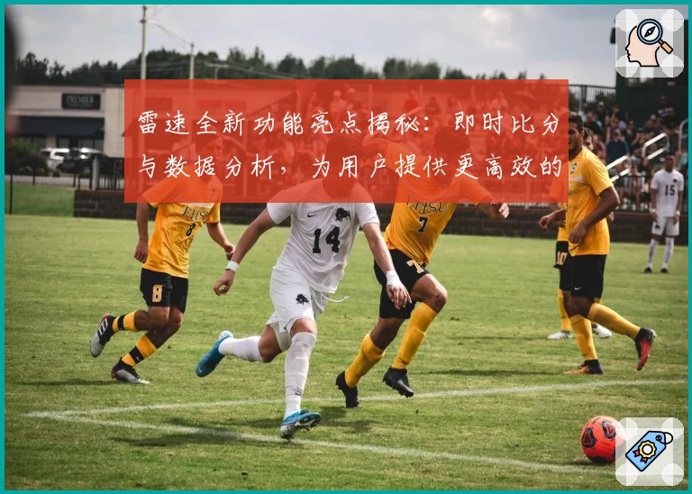 雷速全新功能亮点揭秘：即时比分与数据分析，为用户提供更高效的赛事体验