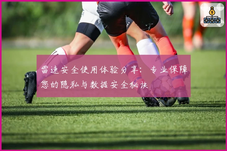 雷速安全使用体验分享：专业保障您的隐私与数据安全秘诀