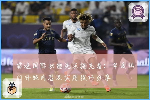 雷速国际功能亮点抢先看：年度热门升级内容及实用技巧分享