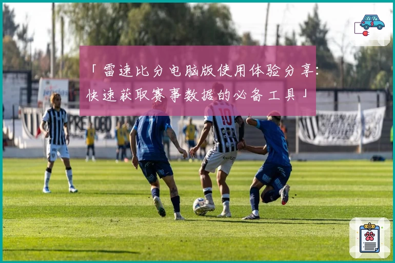 「雷速比分电脑版使用体验分享：快速获取赛事数据的必备工具」