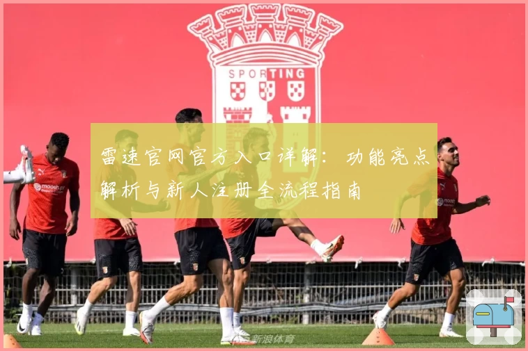 雷速官网官方入口详解：功能亮点解析与新人注册全流程指南