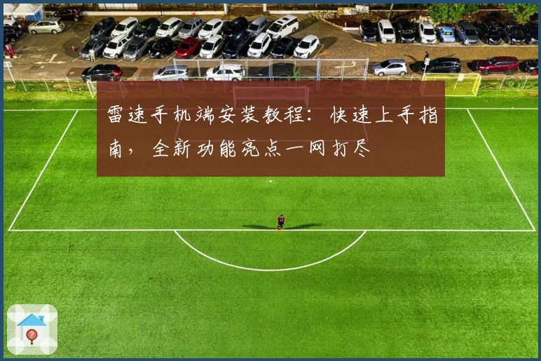 雷速手机端安装教程：快速上手指南，全新功能亮点一网打尽