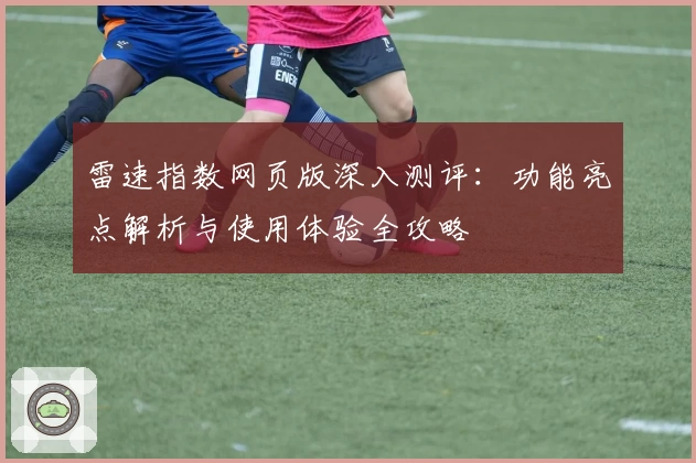 雷速指数网页版深入测评：功能亮点解析与使用体验全攻略