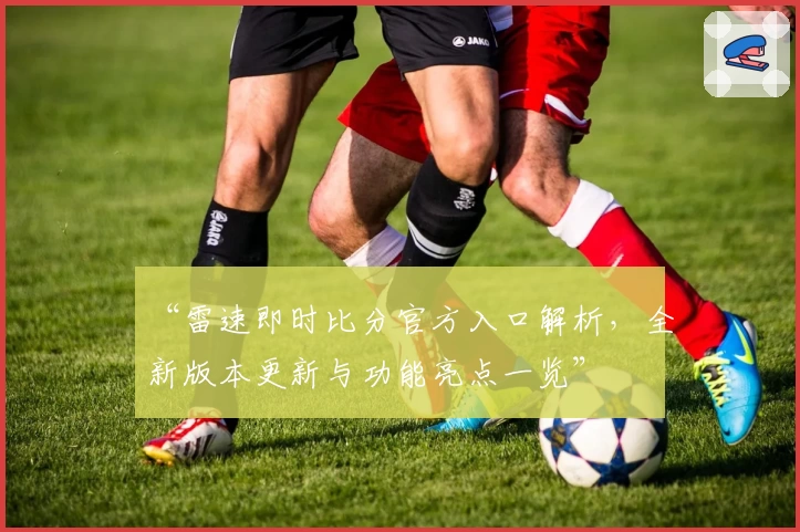 “雷速即时比分官方入口解析，全新版本更新与功能亮点一览”