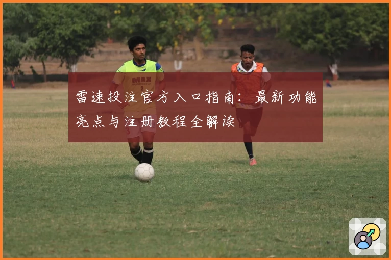雷速投注官方入口指南：最新功能亮点与注册教程全解读