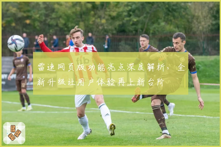 雷速网页版功能亮点深度解析，全新升级让用户体验再上新台阶
