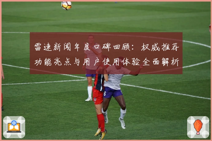 雷速新闻年度口碑回顾：权威推荐功能亮点与用户使用体验全面解析