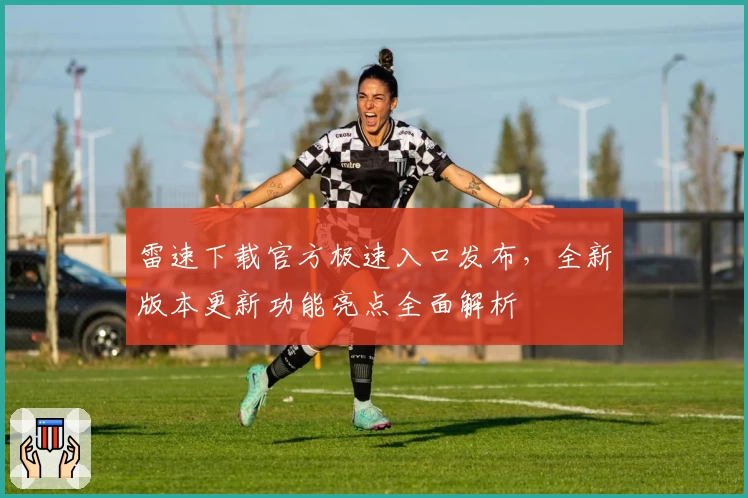 雷速下载官方极速入口发布，全新版本更新功能亮点全面解析