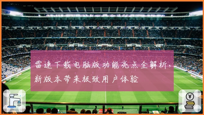 雷速下载电脑版功能亮点全解析，新版本带来极致用户体验