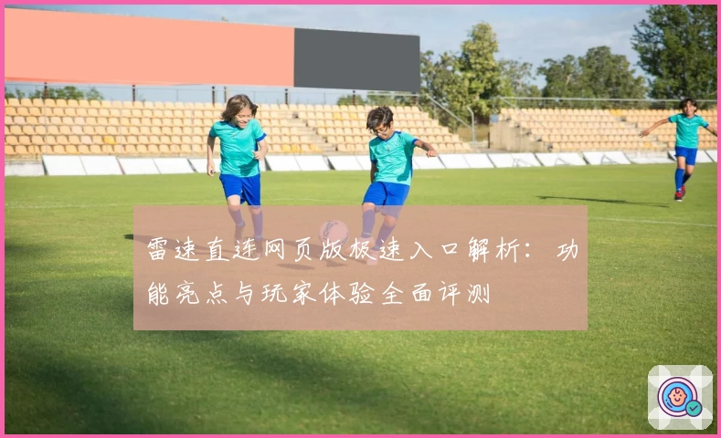 雷速直连网页版极速入口解析：功能亮点与玩家体验全面评测