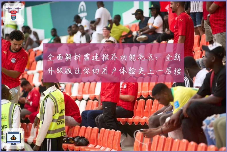 全面解析雷速推荐功能亮点，全新升级版让你的用户体验更上一层楼