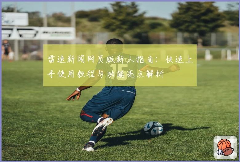 雷速新闻网页版新人指南：快速上手使用教程与功能亮点解析