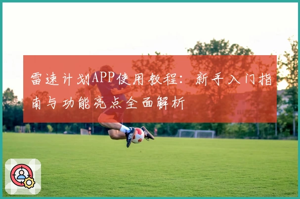 雷速计划APP使用教程：新手入门指南与功能亮点全面解析