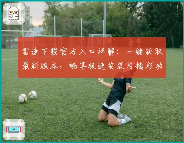 雷速下载官方入口详解：一键获取最新版本，畅享极速安装与精彩功能亮点