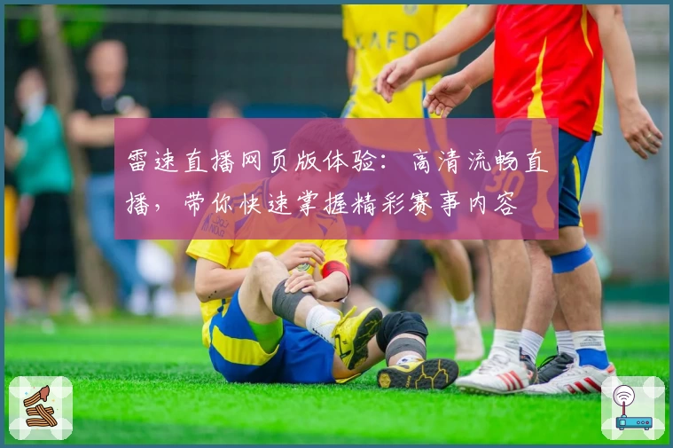 雷速直播网页版体验：高清流畅直播，带你快速掌握精彩赛事内容