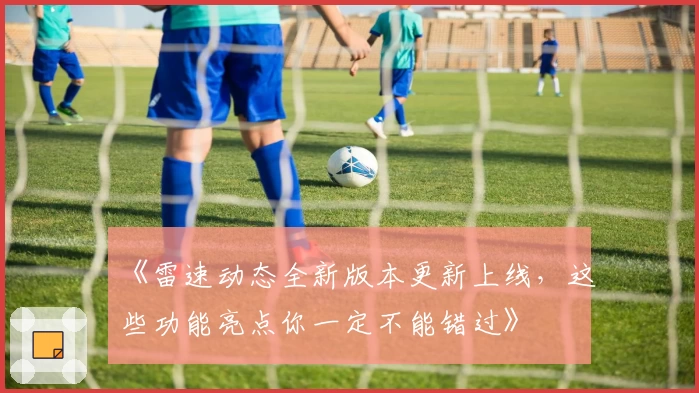 《雷速动态全新版本更新上线，这些功能亮点你一定不能错过》