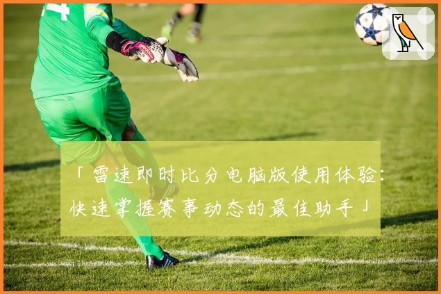 「雷速即时比分电脑版使用体验：快速掌握赛事动态的最佳助手」