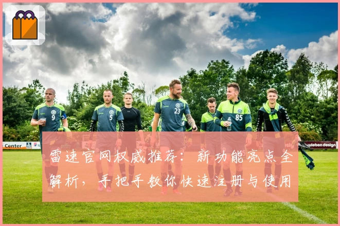 雷速官网权威推荐：新功能亮点全解析，手把手教你快速注册与使用体验