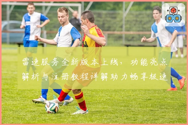 雷速服务全新版本上线,功能亮点解析与注册教程详解助力畅享极速体验