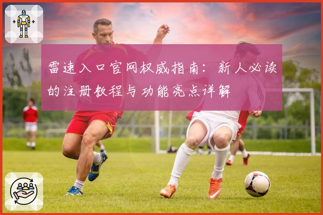 雷速入口官网权威指南：新人必读的注册教程与功能亮点详解