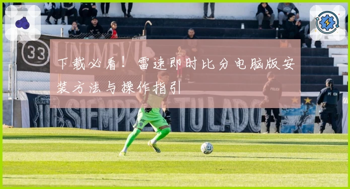 下载必看！雷速即时比分电脑版安装方法与操作指引