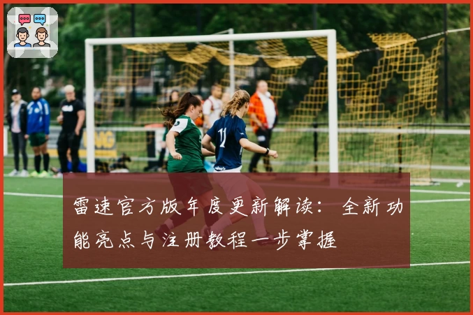 雷速官方版年度更新解读：全新功能亮点与注册教程一步掌握
