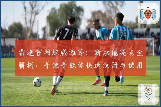 雷速官网权威推荐：新功能亮点全解析，手把手教你快速注册与使用体验