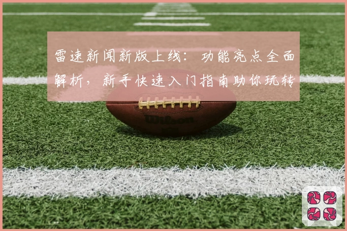 雷速新闻新版上线：功能亮点全面解析，新手快速入门指南助你玩转体验