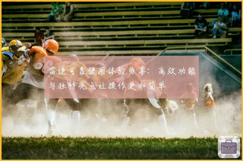 雷速可靠使用体验分享：高效功能与独特亮点让操作更加简单