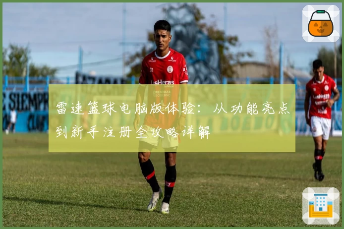 雷速篮球电脑版体验：从功能亮点到新手注册全攻略详解