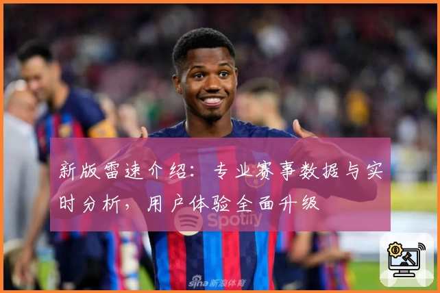 新版雷速介绍：专业赛事数据与实时分析，用户体验全面升级