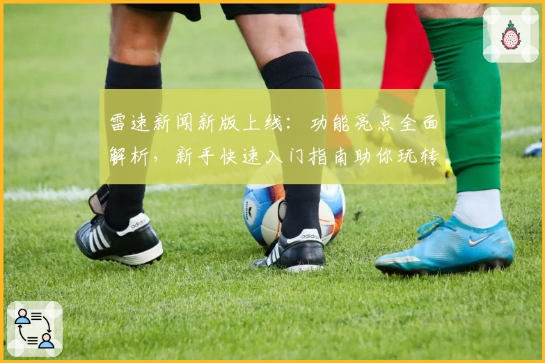 雷速新闻新版上线：功能亮点全面解析，新手快速入门指南助你玩转体验