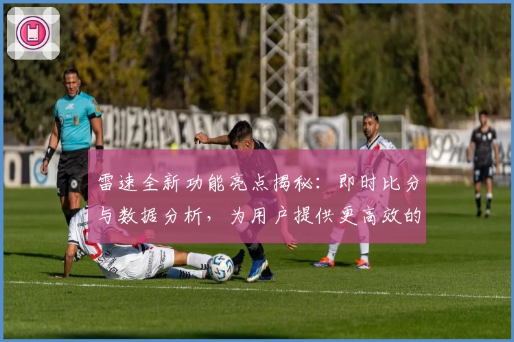 雷速全新功能亮点揭秘：即时比分与数据分析，为用户提供更高效的赛事体验