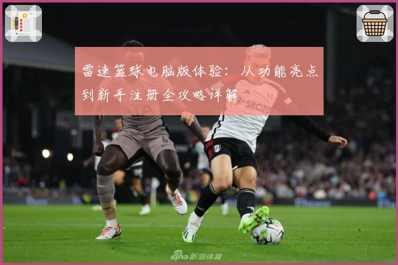 雷速篮球电脑版体验：从功能亮点到新手注册全攻略详解