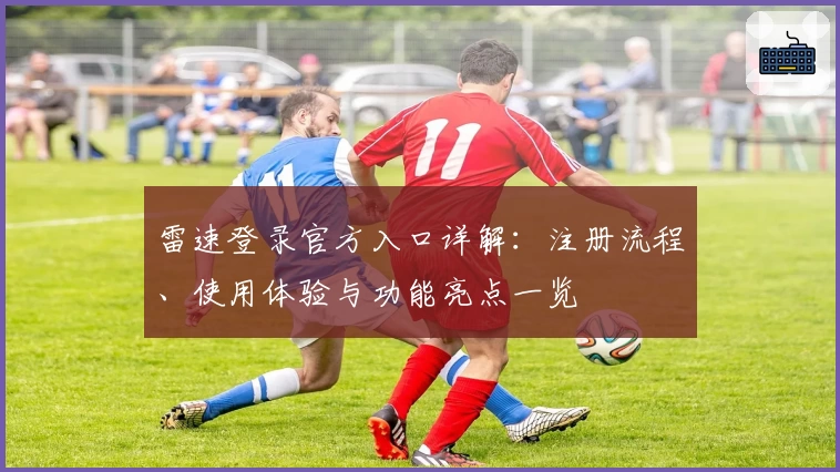 雷速登录官方入口详解：注册流程、使用体验与功能亮点一览
