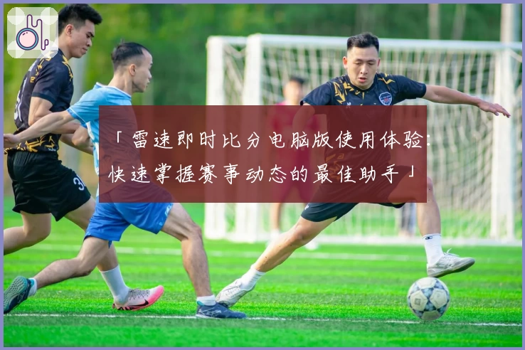 「雷速即时比分电脑版使用体验：快速掌握赛事动态的最佳助手」