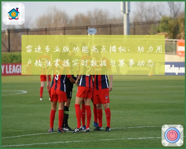雷速专业版功能亮点揭秘，助力用户精准掌握实时数据与赛事动态