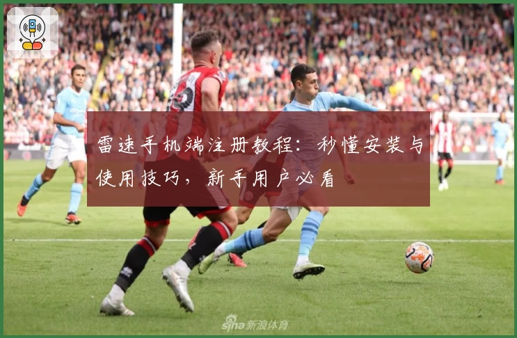 雷速手机端注册教程：秒懂安装与使用技巧，新手用户必看