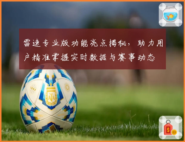 雷速专业版功能亮点揭秘，助力用户精准掌握实时数据与赛事动态