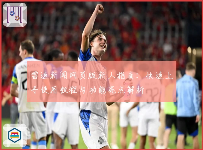雷速新闻网页版新人指南：快速上手使用教程与功能亮点解析