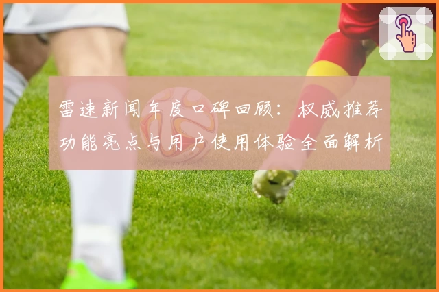 雷速新闻年度口碑回顾：权威推荐功能亮点与用户使用体验全面解析