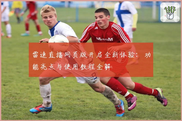 雷速直播网页版开启全新体验：功能亮点与使用教程全解
