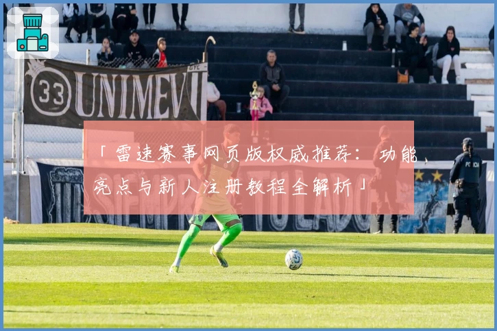 「雷速赛事网页版权威推荐：功能亮点与新人注册教程全解析」