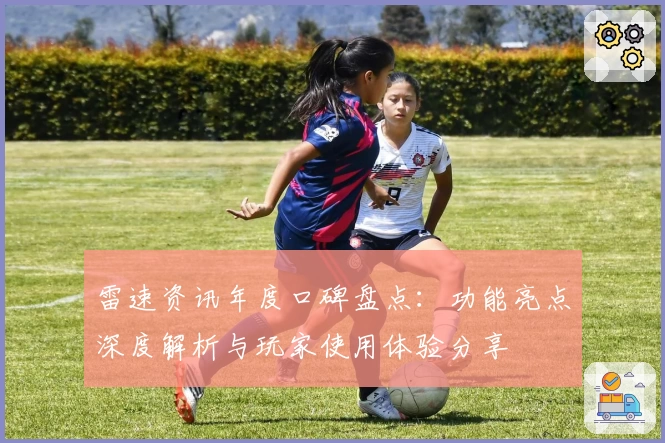 雷速资讯年度口碑盘点：功能亮点深度解析与玩家使用体验分享